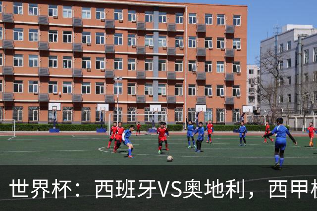 世界杯：西班牙VS奥地利，西甲极致传控硬刚德甲疯抢，奥地利能否再造冷门奇迹？比分预测