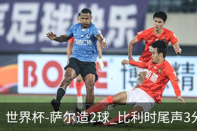世界杯-萨尔造2球 比利时尾声3分2球2-2塞内加尔进加时