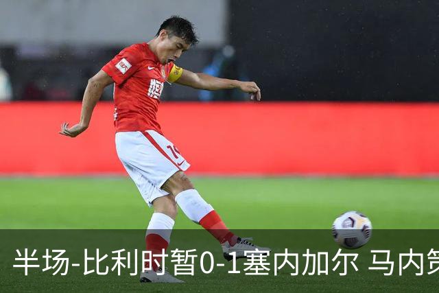 半场-比利时暂0-1塞内加尔 马内策动迪亚拉补射破门萨尔两中柱
