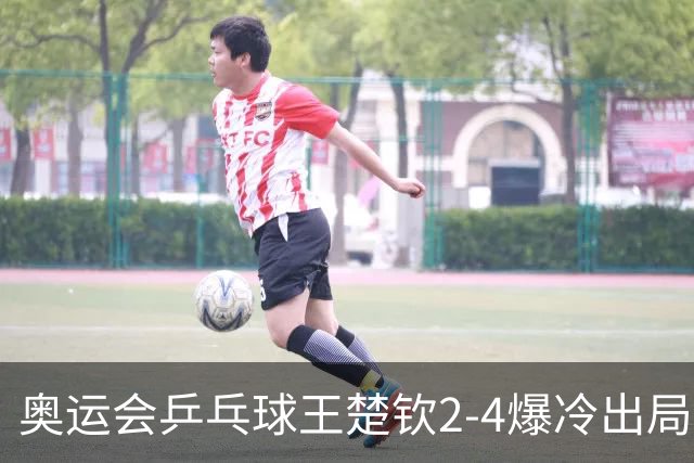 奥运会乒乓球王楚钦2-4爆冷出局 无缘男单16强