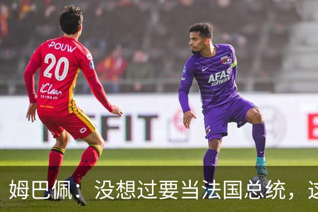 姆巴佩：没想过要当法国总统，这不在我的计划中，我已经够招人恨了