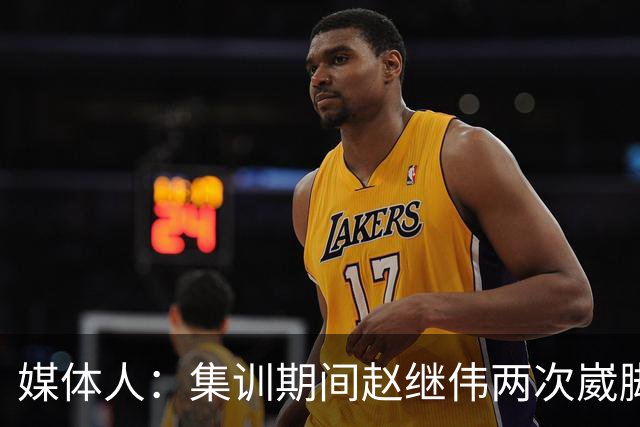 媒体人：集训期间赵继伟两次崴脚 大秋三宁李弘权高诗岩也都带伤