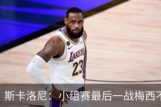 斯卡洛尼：小组赛最后一战梅西不会首发 这是最好的决定