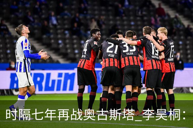 时隔七年再战奥古斯塔 李昊桐：回来感觉很自在