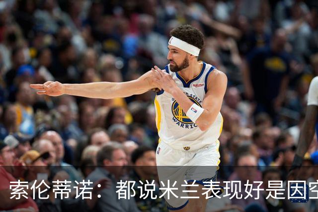 索伦蒂诺：都说米兰表现好是因空场 现在仍很强势