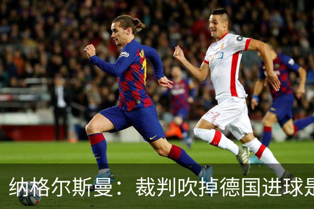纳格尔斯曼：裁判吹掉德国进球是丑闻 我绝不会辞职的